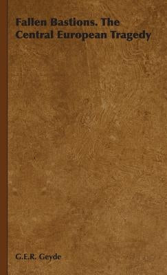 Fallen Bastions. The Central European Tragedy by Geyde, G. E. R.