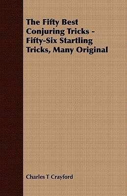 The Fifty Best Conjuring Tricks - Fifty-Six Startling Tricks, Many Original by Crayford, Charles T.