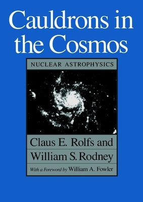 Cauldrons in the Cosmos: Nuclear Astrophysics by Rolfs, Claus E.