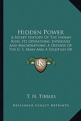 Hidden Power: A Secret History Of The Indian Ring, Its Operations, Intrigues And Machinations; A Defense Of The U. S. Army And A Sol by Tibbles, T. H.