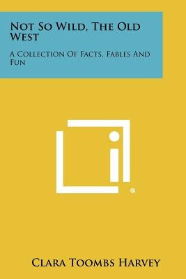 Not So Wild, The Old West: A Collection Of Facts, Fables And Fun by Harvey, Clara Toombs