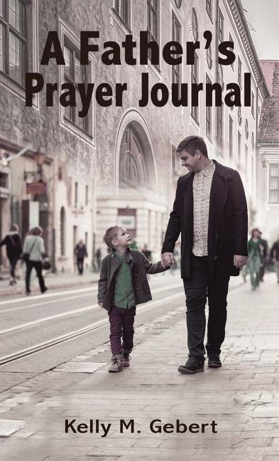 A Father's Prayer Journal: Leading Your Child's Spiritual Journey by Gebert, Kelly