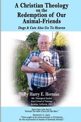 A Christian Theology on the Redemption of our Animal Friends: Dogs and Cats Also Go to Heaven by Herman, Harry E.