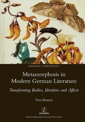 Metamorphosis in Modern German Literature: Transforming Bodies, Identities and Affects by Beaney, Tara