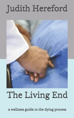 The Living End: A wellness guide to the dying process by Hereford Msn, Judith P.