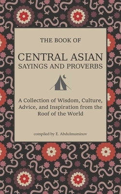 Central Asian Sayings and Proverbs: A Coffee Table Book of Wits, Witticisms, and Wisdom from Central Asia by Abdulmuminov, Ellen