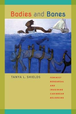Bodies and Bones: Feminist Rehearsal and Imagining Caribbean Belonging by Shields, Tanya L.