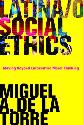 Latina/O Social Ethics: Moving Beyond Eurocentric Moral Thinking by de de la Torre, Miguel A.
