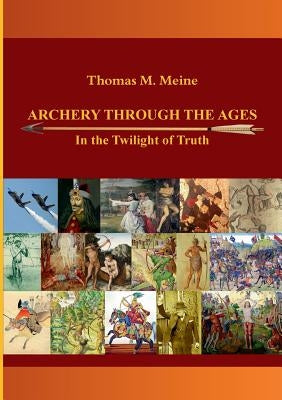 Archery Through the Ages - In the Twilight of Truth by Meine, Thomas M.