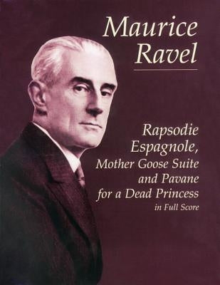 Rapsodie Espagnole, Mother Goose Suite, and Pavane for a Dead Princess in Full Score by Ravel, Maurice