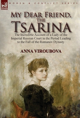 My Dear Friend, the Tsarina: the Incredible Account of a Lady of the Imperial Russian Court in the Period Leading to the Fall of the Romanov Dynast by Viroubova, Anna