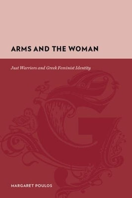 Arms and the Woman: Just Warriors and Greek Feminist Identity by Poulos, Margaret