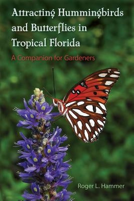 Attracting Hummingbirds and Butterflies in Tropical Florida: A Companion for Gardeners by Hammer, Roger L.