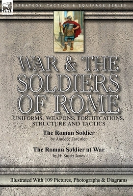 War & the Soldiers of Rome: Uniforms, Weapons, Fortifications, Structure and Tactics-The Roman Soldier by Amédée Forestier & The Roman Soldier at by Forestier, Amedee
