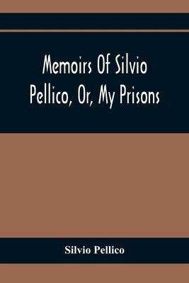 Memoirs Of Silvio Pellico, Or, My Prisons by Pellico, Silvio