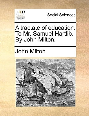 A Tractate of Education. to Mr. Samuel Hartlib. by John Milton. by Milton, John