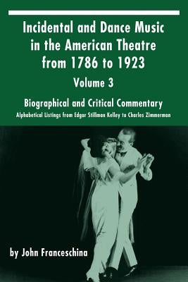 Incidental and Dance Music in the American Theatre from 1786 to 1923: Volume 3, Biographical and Critical Commentary - Alphabetical Listings from Edga by Franceschina, John