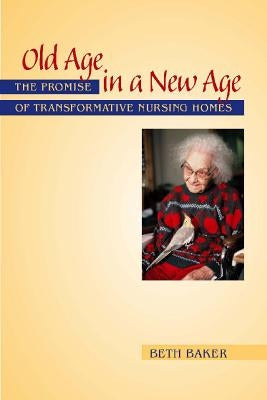 Old Age in a New Age: The Promise of Transformative Nursing Homes by Baker, Beth