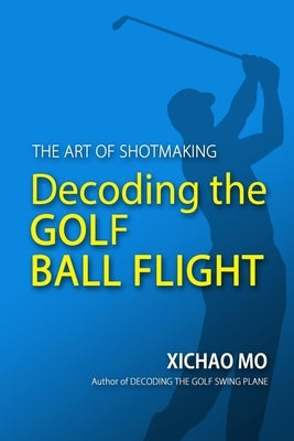 Decoding the Golf Ball Flight: The Art of Shotmaking by Mo, Xichao