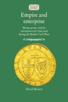 Empire and Enterprise: Money, Power and the Adventurers for Irish Land During the British Civil Wars by Brown, David
