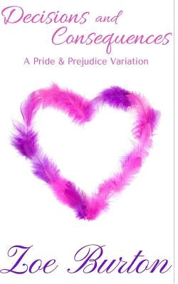 Decisions and Consequences: A Pride & Prejudice Novel Variation by Burton, Zoe