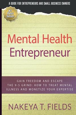 Mental Health Entrepreneur: Gain Freedom and Escape The 9-5 Grind: How To Treat Mental Illness and Monetize Your Expertise by Fields, Nakeya T.