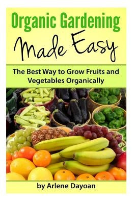 Organic Gardening Made Easy: The Best Way to Grow Fruits and Vegetables Organically by Dayoan, Arlene