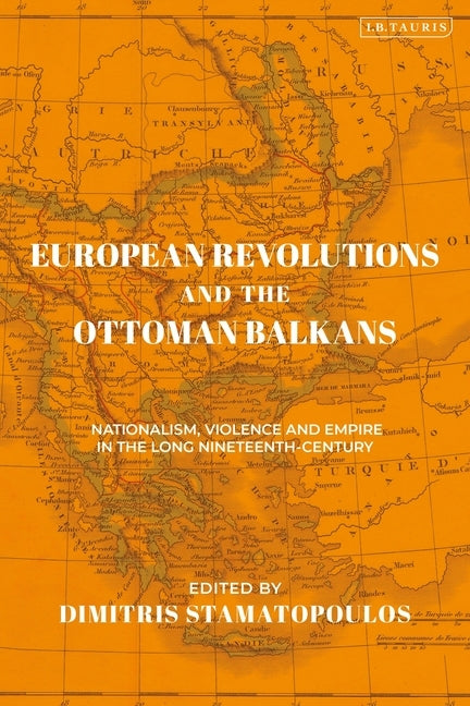European Revolutions and the Ottoman Balkans: Nationalism, Violence and Empire in the Long Nineteenth-Century by Stamatopoulos, Dimitris