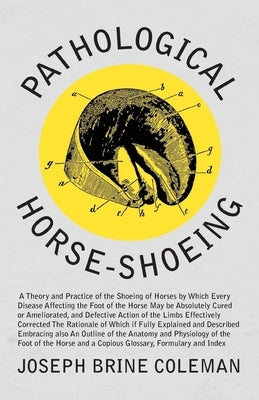 Pathological Horse-Shoeing: A Theory and Practice of the Shoeing of Horses by Which Every Disease Affecting the Foot of the Horse May be Absolutel by Coleman, Joseph Brine