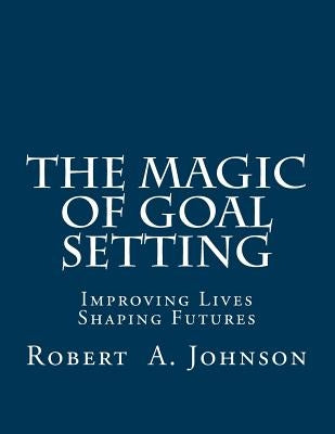 The Magic of Goal Setting: Improving Lives--Shaping Futures by Johnson, Robert A.