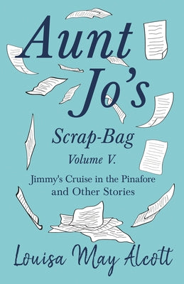 Aunt Jo's Scrap-Bag, Volume V: Jimmy's Cruise in the Pinafore, and Other Stories by Alcott, Louisa May