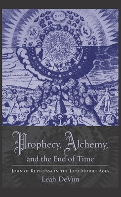 Prophecy, Alchemy, and the End of Time: John of Rupescissa in the Late Middle Ages by Devun, Leah