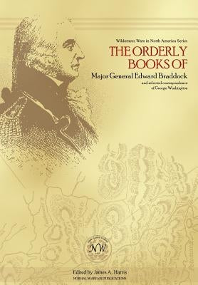 The Orderly Books of Major General Edward Braddock and Selected Correspondence of George Washington by Harris, James A.