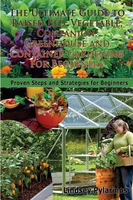 The Ultimate Guide to Raised Bed, Vegetable, Companion, Greenhouse and Container Gardening for Beginners: Proven Steps and Strategies for Beginners by Pylarinos, Lindsey