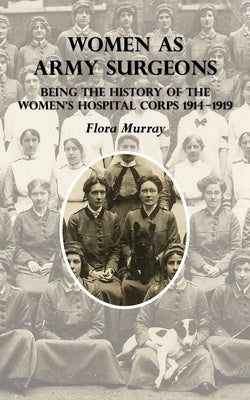 Women as Army Surgeons: Being The History Of The Women's Hospital Corps 1914-1919 by Murray, Flora