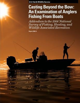 Casting Beyond the Bow: An Examination of Anglers Fishing From Boats: Addendum to the 2006 National Survey of Fishing, Hunting, and Wildlife-A by U S Fish & Wildlife Service