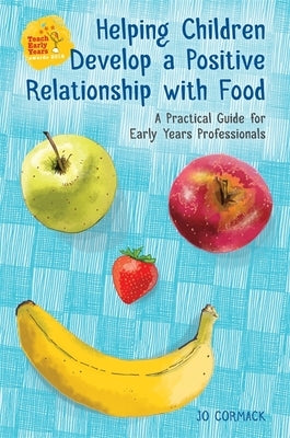 Helping Children Develop a Positive Relationship with Food: A Practical Guide for Early Years Professionals by Cormack, Jo