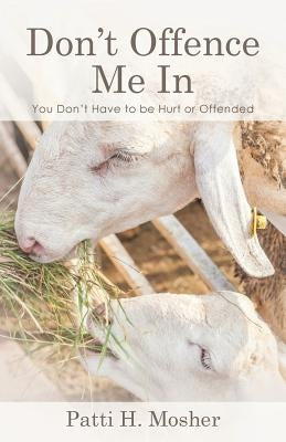 Don't Offence Me In: You Don't Have to be Hurt or Offended by Mosher, Patti H.