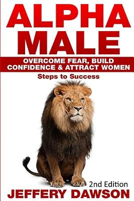 Alpha Male: Overcome Fear, Build Confidence & Attract Women: Steps To Success by Dawson, Jeffery
