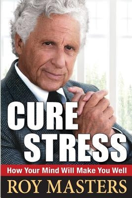 Cure Stress: How Your Mind Will Make You Well by Masters, Roy