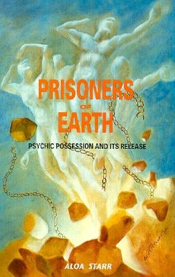 Prisoners of Earth: Psychic Possession and Its Release by Starr, Aloa