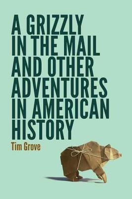 A Grizzly in the Mail and Other Adventures in American History by Grove, Tim