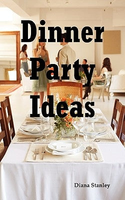Dinner Party Ideas: All You Need to Know about Hosting Dinner Parties Including Menu and Recipe Ideas, Invitations, Games, Music, Activiti by Stanley, Diana