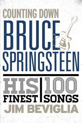 Counting Down Bruce Springsteen: His 100 Finest Songs by Beviglia, Jim