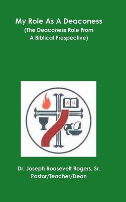 My Role As A Deaconess (The Deaconess Role From A Biblical Prespective) by Rogers, Joseph Roosevelt, Sr.