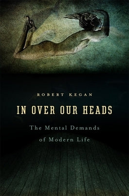 In Over Our Heads: The Mental Demands of Modern Life by Kegan, Robert