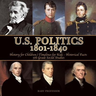 U.S. Politics 1801-1840 - History for Children Timelines for Kids - Historical Facts 5th Grade Social Studies by Baby Professor