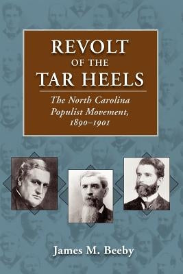 Revolt of the Tar Heels: The North Carolina Populist Movement, 1890-1901 by Beeby, James M.