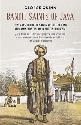 Bandit Saints of Java: How Java's Eccentric Saints Are Challenging Fundamentalist Islam in Modern Indonesia by Quinn, George