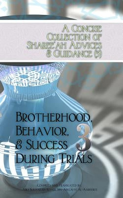 A Concise Collection of Sharee'ah Advices & Guidance (3): Brotherhood, Behavior, & Success During Trials by Ibn-Abelahyi Al-Amreekee, Abu Sukhailah
